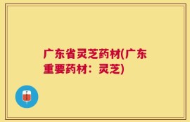 广东省灵芝药材(广东重要药材：灵芝)