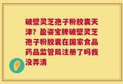 破壁灵芝孢子粉胶囊天津？盈姿宝牌破壁灵芝孢子粉胶囊在国家食品药品监管局注册了吗我没弄清