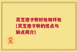 灵芝孢子粉好处和坏处(灵芝孢子粉的优点与缺点简介)