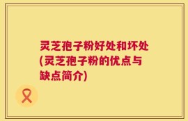 灵芝孢子粉好处和坏处(灵芝孢子粉的优点与缺点简介)