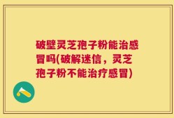 破壁灵芝孢子粉能治感冒吗(破解迷信，灵芝孢子粉不能治疗感冒)