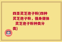 四圣灵芝孢子粉(四种灵芝孢子粉，强身健体  灵芝孢子粉种类分类)