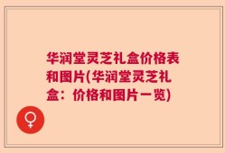 华润堂灵芝礼盒价格表和图片(华润堂灵芝礼盒：价格和图片一览)