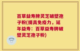 百草益寿牌灵芝破壁孢子粉(提高免疫力，延年益寿：百草益寿牌破壁灵芝孢子粉)