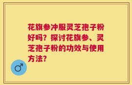 花旗参冲服灵芝孢子粉好吗？探讨花旗参、灵芝孢子粉的功效与使用方法？