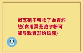 灵芝孢子粉吃了会胃灼热(食用灵芝孢子粉可能导致胃部灼热感)