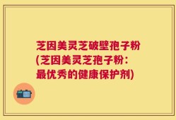 芝因美灵芝破壁孢子粉(芝因美灵芝孢子粉：最优秀的健康保护剂)