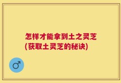 怎样才能拿到土之灵芝(获取土灵芝的秘诀)