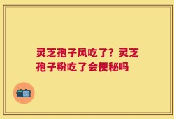 灵芝孢子风吃了？灵芝孢子粉吃了会便秘吗