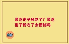 灵芝孢子风吃了？灵芝孢子粉吃了会便秘吗