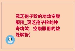 灵芝孢子粉的功效空腹服用_灵芝孢子粉的神奇功效：空腹服用的益处解析)