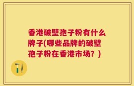 香港破壁孢子粉有什么牌子(哪些品牌的破壁孢子粉在香港市场？)