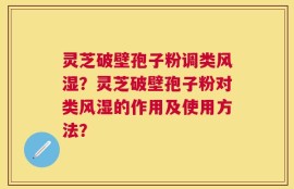 灵芝破壁孢子粉调类风湿？灵芝破壁孢子粉对类风湿的作用及使用方法？
