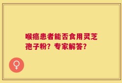喉癌患者能否食用灵芝孢子粉？专家解答？