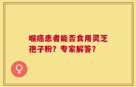 喉癌患者能否食用灵芝孢子粉？专家解答？