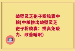破壁灵芝孢子粉胶囊中粮(中粮推出破壁灵芝孢子粉胶囊：提高免疫力、改善睡眠)