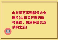 山东灵芝采购群号大全图片(山东灵芝采购群号集锦，快速开启灵芝采购之旅)