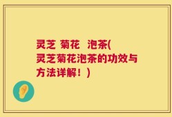 灵芝 菊花  泡茶(灵芝菊花泡茶的功效与方法详解！)