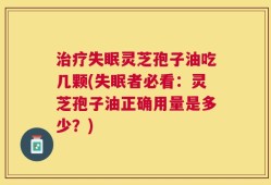 治疗失眠灵芝孢子油吃几颗(失眠者必看：灵芝孢子油正确用量是多少？)
