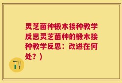 灵芝菌种椴木接种教学反思灵芝菌种的椴木接种教学反思：改进在何处？)