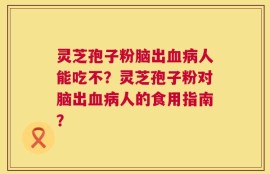 灵芝孢子粉脑出血病人能吃不？灵芝孢子粉对脑出血病人的食用指南？