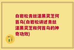 白岩松青丝漾黑灵芝何首乌(白岩松讲述青丝漾黑灵芝和何首乌的神奇功效)