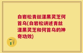 白岩松青丝漾黑灵芝何首乌(白岩松讲述青丝漾黑灵芝和何首乌的神奇功效)
