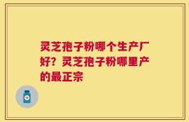 灵芝孢子粉哪个生产厂好？灵芝孢子粉哪里产的最正宗