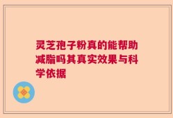 灵芝孢子粉真的能帮助减脂吗其真实效果与科学依据