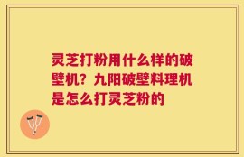 灵芝打粉用什么样的破壁机？九阳破壁料理机是怎么打灵芝粉的