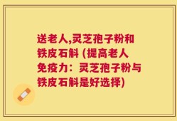 送老人,灵芝孢子粉和铁皮石斛 (提高老人免疫力：灵芝孢子粉与铁皮石斛是好选择)