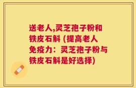送老人,灵芝孢子粉和铁皮石斛 (提高老人免疫力：灵芝孢子粉与铁皮石斛是好选择)