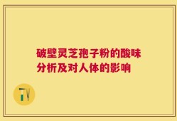 破壁灵芝孢子粉的酸味分析及对人体的影响