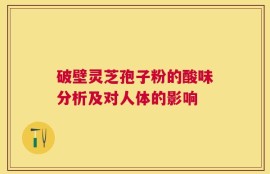 破壁灵芝孢子粉的酸味分析及对人体的影响