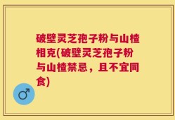 破壁灵芝孢子粉与山楂相克(破壁灵芝孢子粉与山楂禁忌，且不宜同食)