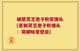 破壁灵芝孢子粉蒸馒头(蒸制灵芝孢子粉馒头：突破味觉壁垒)