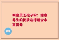 明隆灵芝孢子粉：健康养生的优质选择蕴含丰富营养