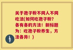 关于孢子粉不同人不同吃法(如何吃孢子粉？各有各的方法！新标题为：吃孢子粉养生，方法各异！)