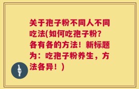 关于孢子粉不同人不同吃法(如何吃孢子粉？各有各的方法！新标题为：吃孢子粉养生，方法各异！)