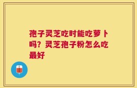 孢子灵芝吃时能吃萝卜吗？灵芝孢子粉怎么吃最好