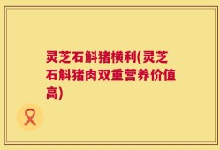 灵芝石斛猪横利(灵芝石斛猪肉双重营养价值高)