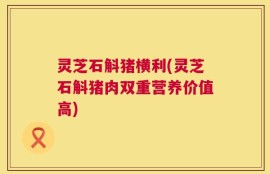 灵芝石斛猪横利(灵芝石斛猪肉双重营养价值高)