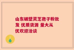 山东破壁灵芝孢子粉批发 优质货源 量大从优欢迎洽谈