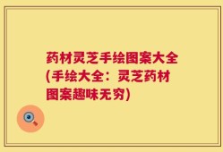 药材灵芝手绘图案大全(手绘大全：灵芝药材图案趣味无穷)