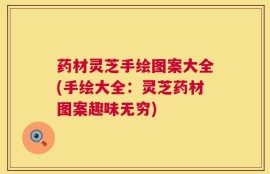 药材灵芝手绘图案大全(手绘大全：灵芝药材图案趣味无穷)