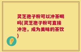 灵芝孢子粉可以冲茶喝吗(灵芝孢子粉可直接冲泡，成为美味的茶饮)