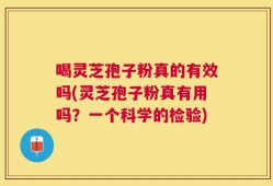 喝灵芝孢子粉真的有效吗(灵芝孢子粉真有用吗？一个科学的检验)