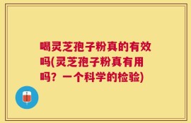 喝灵芝孢子粉真的有效吗(灵芝孢子粉真有用吗？一个科学的检验)