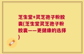 芝生堂+灵芝孢子粉胶囊(芝生堂灵芝孢子粉胶囊——更健康的选择)