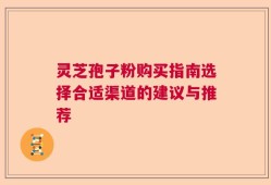 灵芝孢子粉购买指南选择合适渠道的建议与推荐
